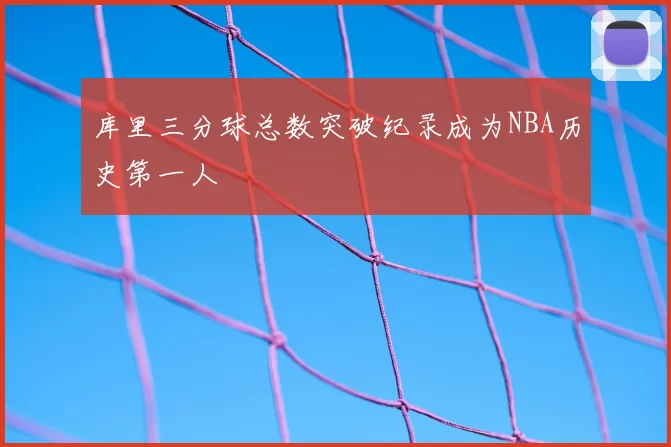库里三分球总数突破纪录成为NBA历史第一人