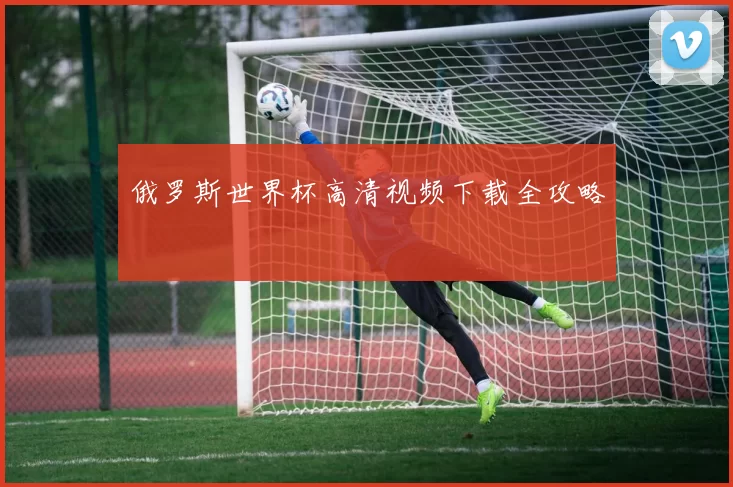 俄罗斯世界杯高清视频下载全攻略