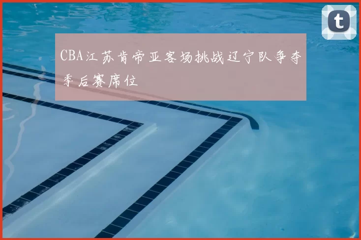 CBA江苏肯帝亚客场挑战辽宁队争夺季后赛席位
