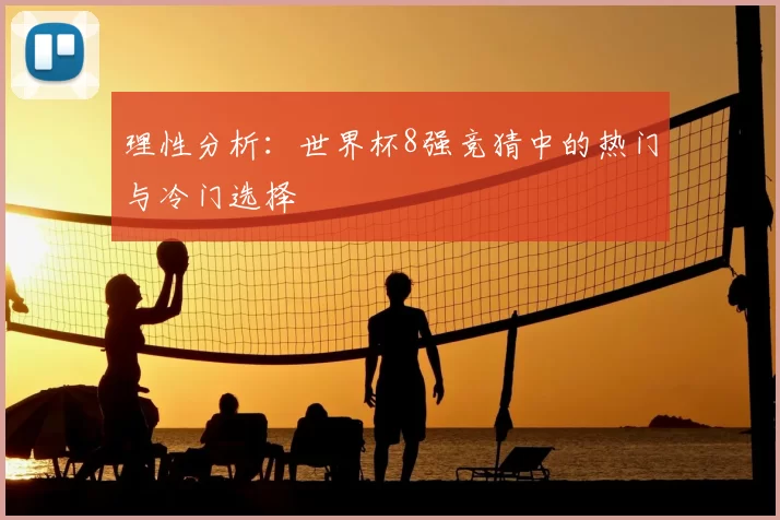 理性分析:世界杯8强竞猜中的热门与冷门选择