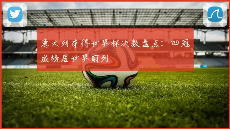 意大利夺得世界杯次数盘点:四冠成绩居世界前列
