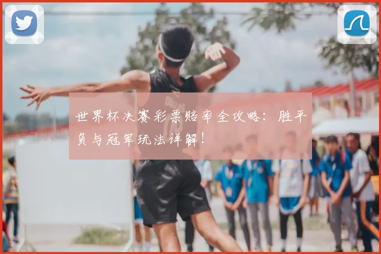 世界杯决赛彩票赔率全攻略：胜平负与冠军玩法详解！
