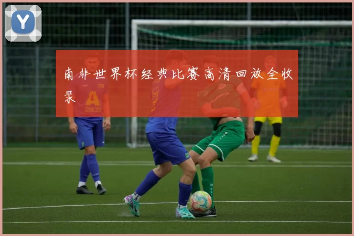 南非世界杯经典比赛高清回放全收录