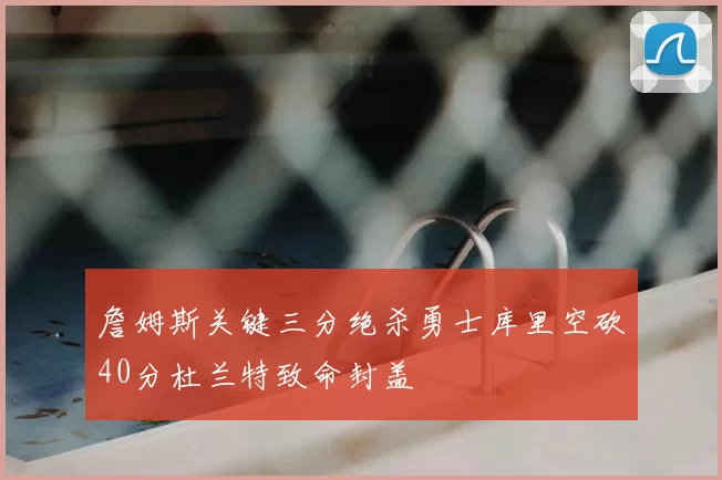 詹姆斯关键三分绝杀勇士库里空砍40分杜兰特致命封盖