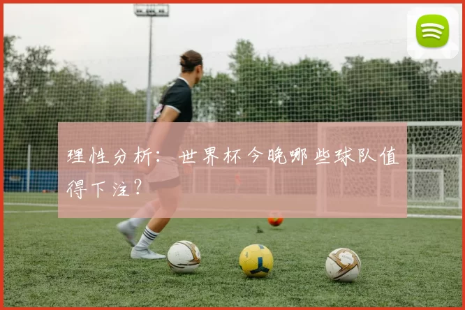 理性分析:世界杯今晚哪些球队值得下注?
