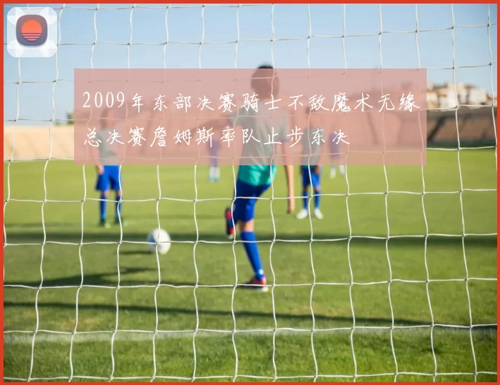 2009年东部决赛骑士不敌魔术无缘总决赛詹姆斯率队止步东决