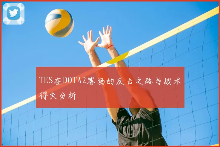 TES在DOTA2赛场的反击之路与战术得失分析