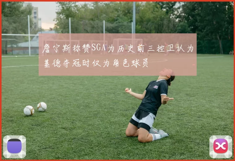 詹宁斯称赞SGA为历史前三控卫认为基德夺冠时仅为角色球员