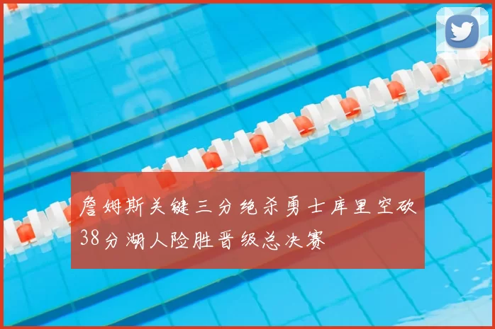 詹姆斯关键三分绝杀勇士库里空砍38分湖人险胜晋级总决赛