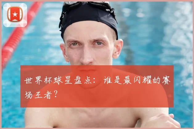 世界杯球星盘点:谁是最闪耀的赛场王者?