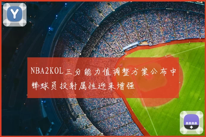 NBA2KOL三分能力值调整方案公布中锋球员投射属性迎来增强