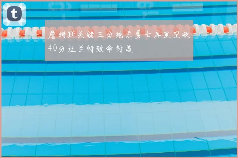 詹姆斯关键三分绝杀勇士库里空砍40分杜兰特致命封盖