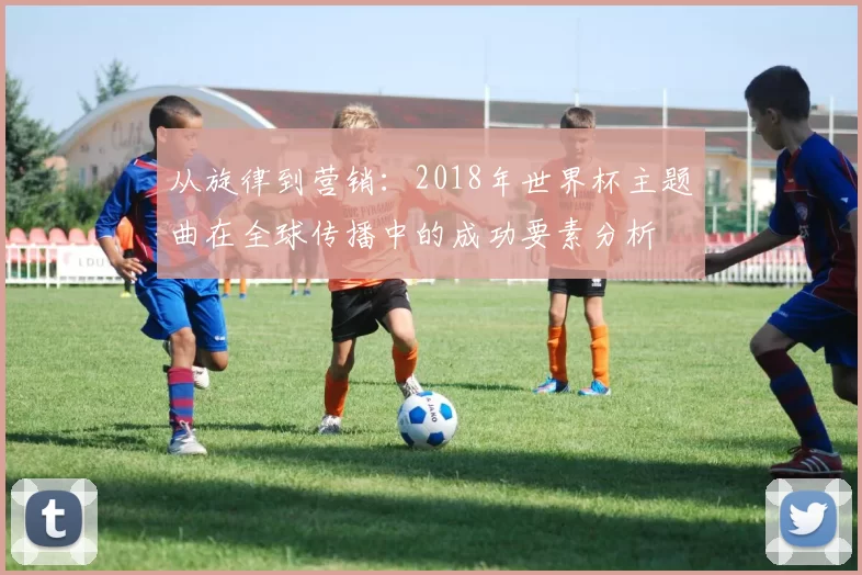 从旋律到营销:2018年世界杯主题曲在全球传播中的成功要素分析