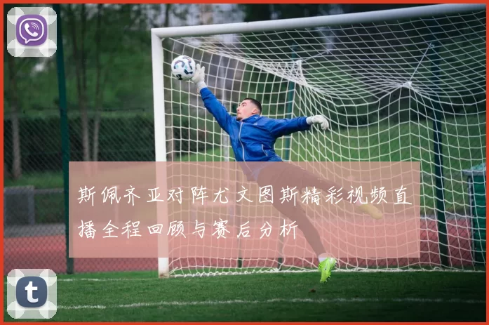 斯佩齐亚对阵尤文图斯精彩视频直播全程回顾与赛后分析