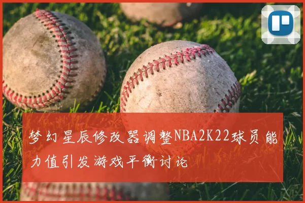 梦幻星辰修改器调整NBA2K22球员能力值引发游戏平衡讨论