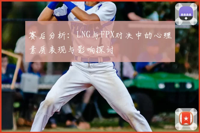 赛后分析：LNG与FPX对决中的心理素质表现与影响探讨