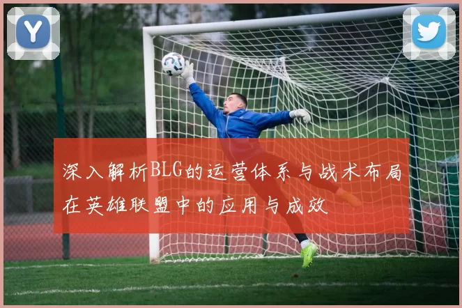深入解析BLG的运营体系与战术布局在英雄联盟中的应用与成效