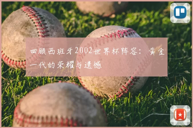 回顾西班牙2002世界杯阵容：黄金一代的荣耀与遗憾