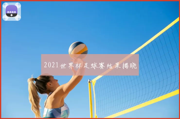 2021世界杯足球赛结果揭晓