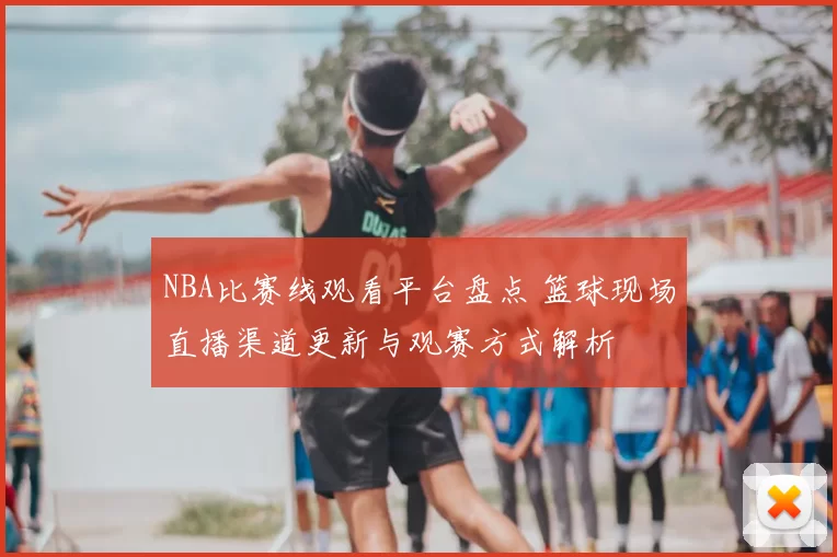 NBA比赛线观看平台盘点 篮球现场直播渠道更新与观赛方式解析