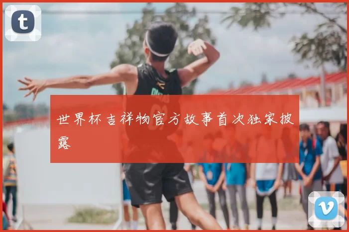 世界杯吉祥物官方故事首次独家披露