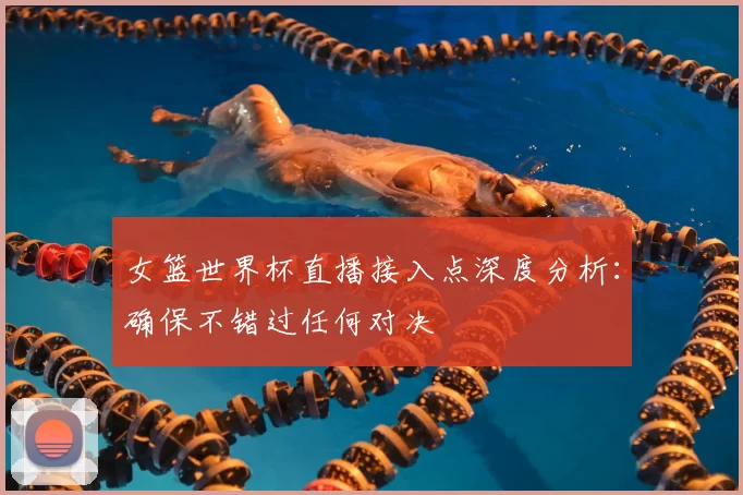 女篮世界杯直播接入点深度分析:确保不错过任何对决