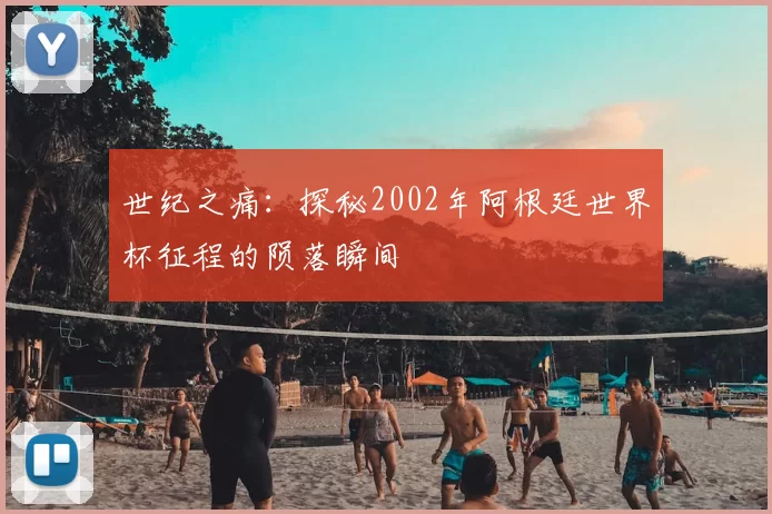 世纪之痛：探秘2002年阿根廷世界杯征程的陨落瞬间