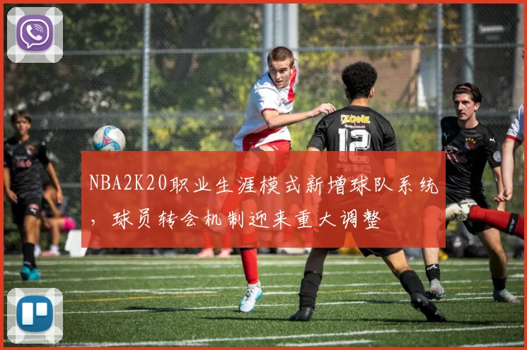 NBA2K20职业生涯模式新增球队系统，球员转会机制迎来重大调整