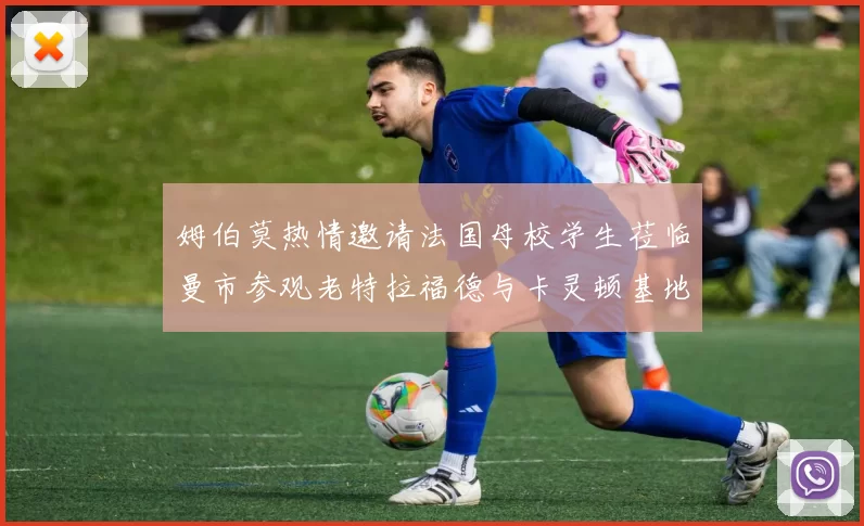 姆伯莫热情邀请法国母校学生莅临曼市参观老特拉福德与卡灵顿基地