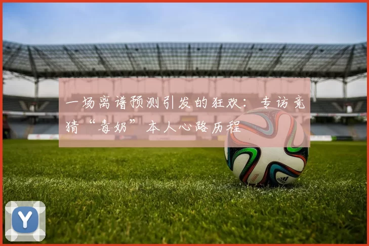 一场离谱预测引发的狂欢:专访竞猜“毒奶”本人心路历程