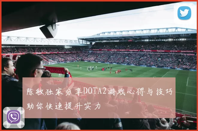 陈敏独家分享DOTA2游戏心得与技巧助你快速提升实力