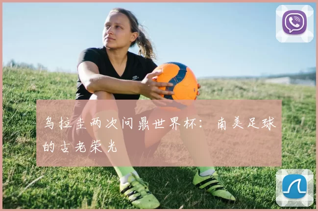 乌拉圭两次问鼎世界杯：南美足球的古老荣光