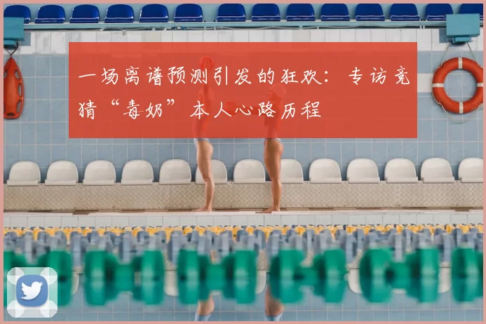 一场离谱预测引发的狂欢:专访竞猜“毒奶”本人心路历程
