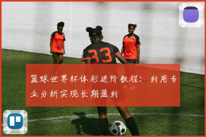篮球世界杯体彩进阶教程：利用专业分析实现长期盈利