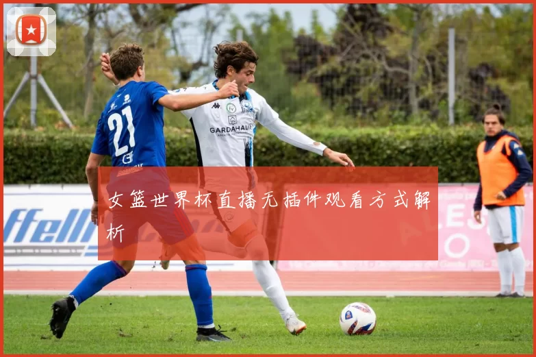 女篮世界杯直播无插件观看方式解析