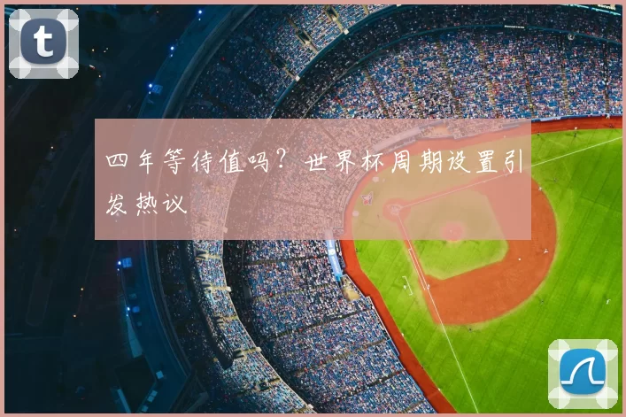 四年等待值吗?世界杯周期设置引发热议