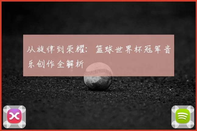 从旋律到荣耀:篮球世界杯冠军音乐创作全解析
