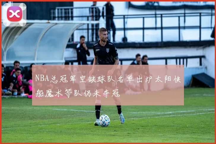 NBA总冠军空缺球队名单出炉太阳快船魔术等队仍未夺冠