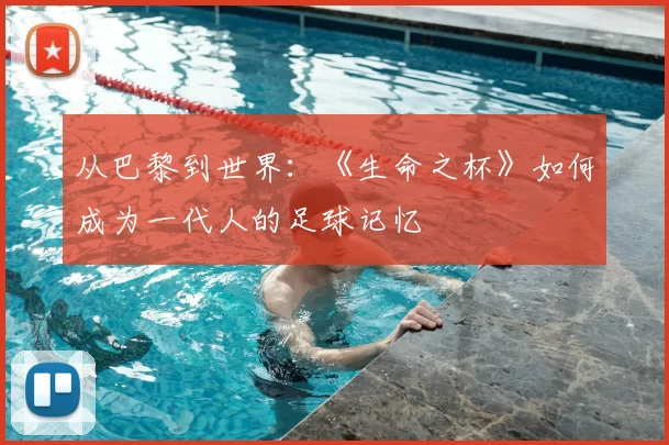 从巴黎到世界：《生命之杯》如何成为一代人的足球记忆
