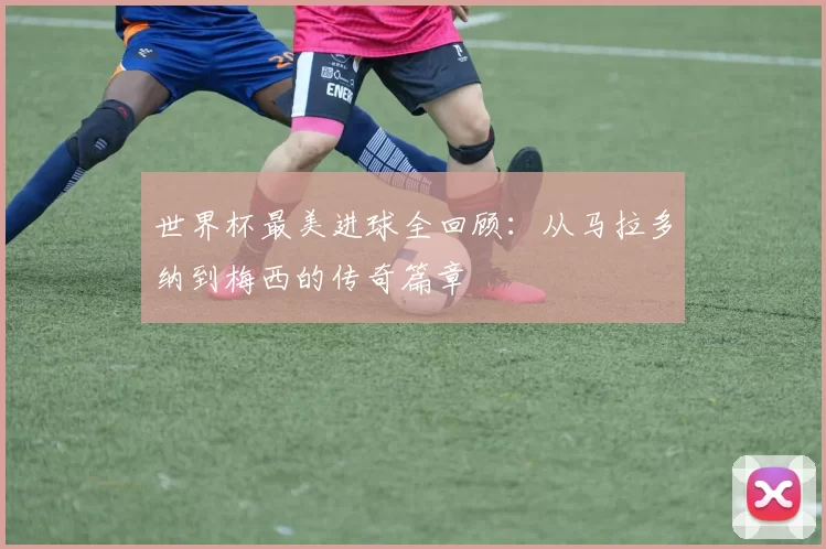 世界杯最美进球全回顾：从马拉多纳到梅西的传奇篇章