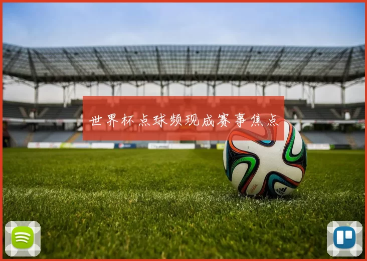 世界杯点球频现成赛事焦点