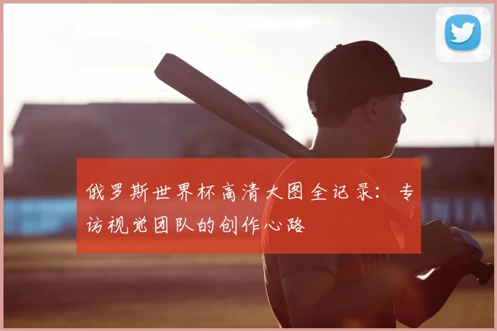 俄罗斯世界杯高清大图全记录:专访视觉团队的创作心路