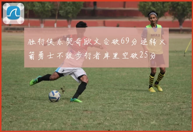独行侠东契奇欧文合砍69分逆转火箭勇士不敌步行者库里空砍25分
