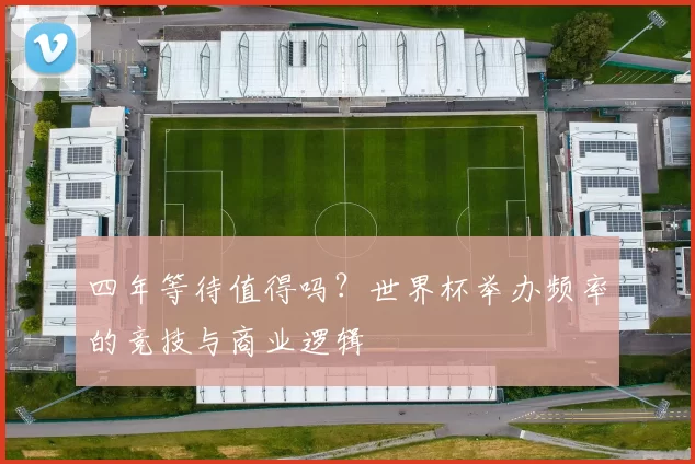 四年等待值得吗?世界杯举办频率的竞技与商业逻辑