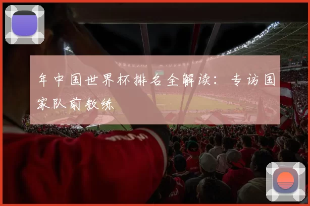 年中国世界杯排名全解读：专访国家队前教练