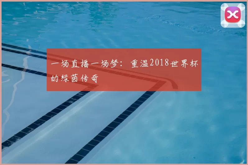 一场直播一场梦：重温2018世界杯的绿茵传奇