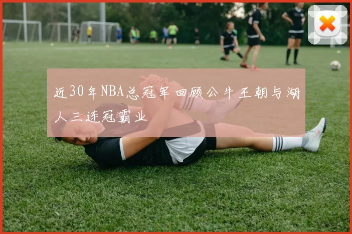 近30年NBA总冠军回顾公牛王朝与湖人三连冠霸业