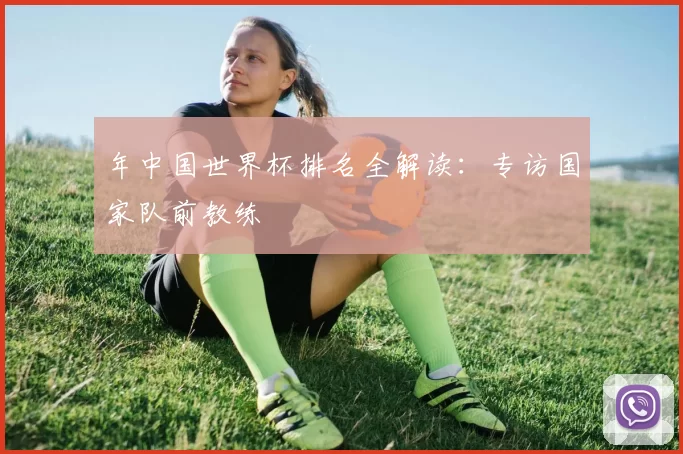 年中国世界杯排名全解读:专访国家队前教练