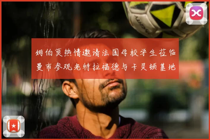 姆伯莫热情邀请法国母校学生莅临曼市参观老特拉福德与卡灵顿基地