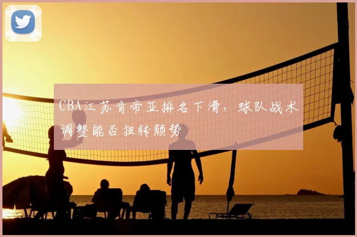 CBA江苏肯帝亚排名下滑,球队战术调整能否扭转颓势